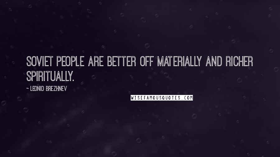 Leonid Brezhnev Quotes: Soviet people are better off materially and richer spiritually.