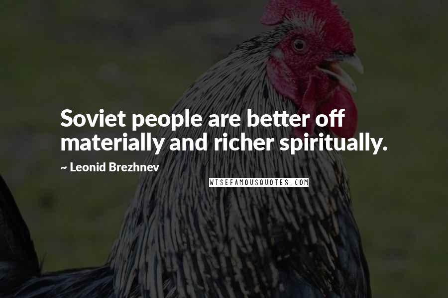 Leonid Brezhnev Quotes: Soviet people are better off materially and richer spiritually.