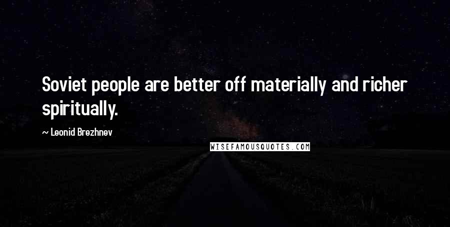 Leonid Brezhnev Quotes: Soviet people are better off materially and richer spiritually.