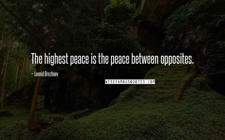 Leonid Brezhnev Quotes: The highest peace is the peace between opposites.