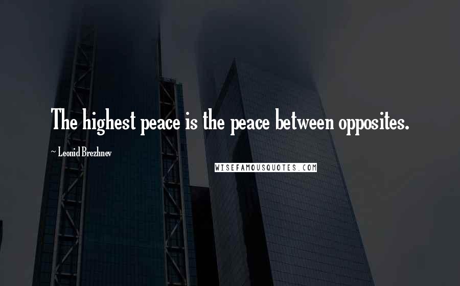 Leonid Brezhnev Quotes: The highest peace is the peace between opposites.