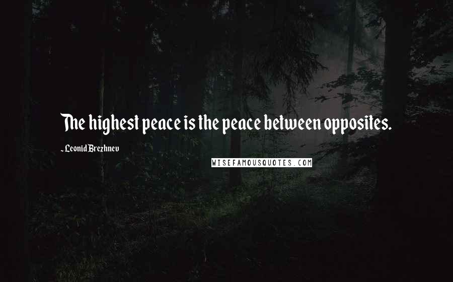 Leonid Brezhnev Quotes: The highest peace is the peace between opposites.