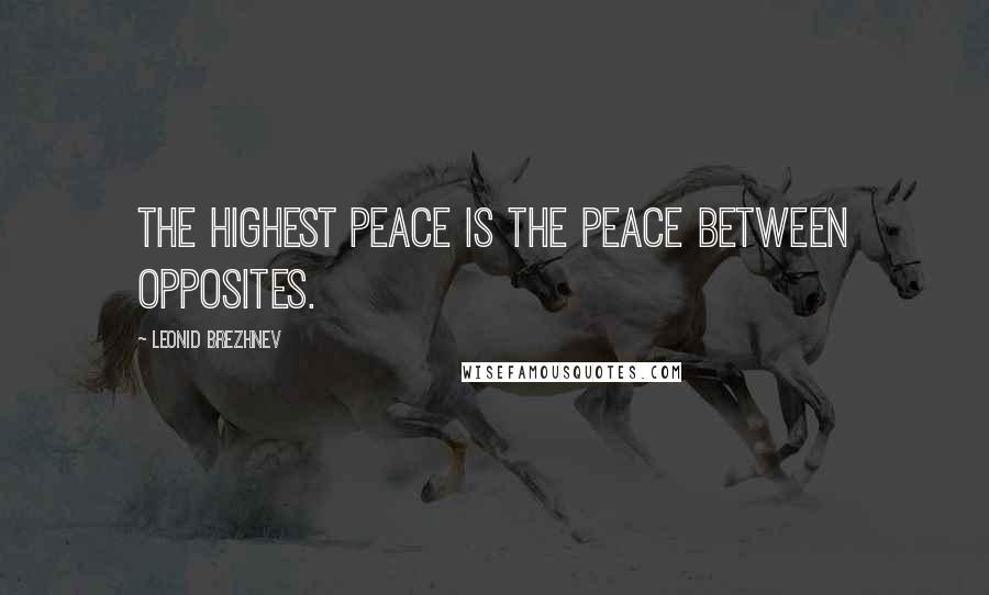 Leonid Brezhnev Quotes: The highest peace is the peace between opposites.