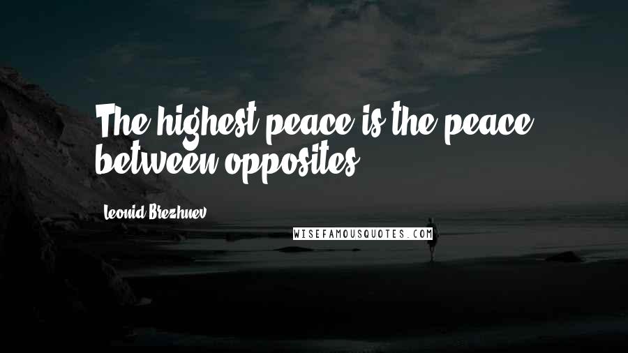 Leonid Brezhnev Quotes: The highest peace is the peace between opposites.