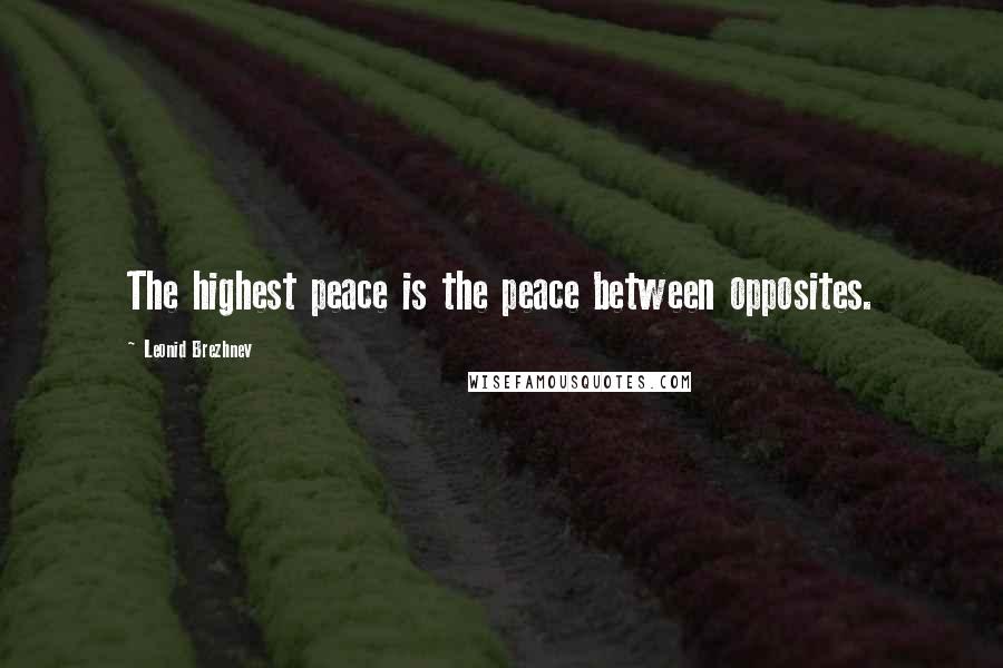 Leonid Brezhnev Quotes: The highest peace is the peace between opposites.