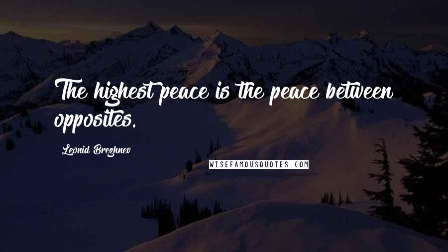 Leonid Brezhnev Quotes: The highest peace is the peace between opposites.