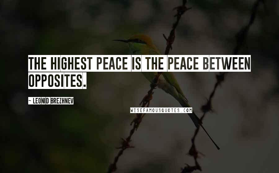 Leonid Brezhnev Quotes: The highest peace is the peace between opposites.