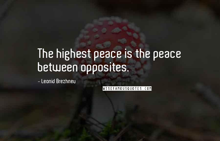 Leonid Brezhnev Quotes: The highest peace is the peace between opposites.