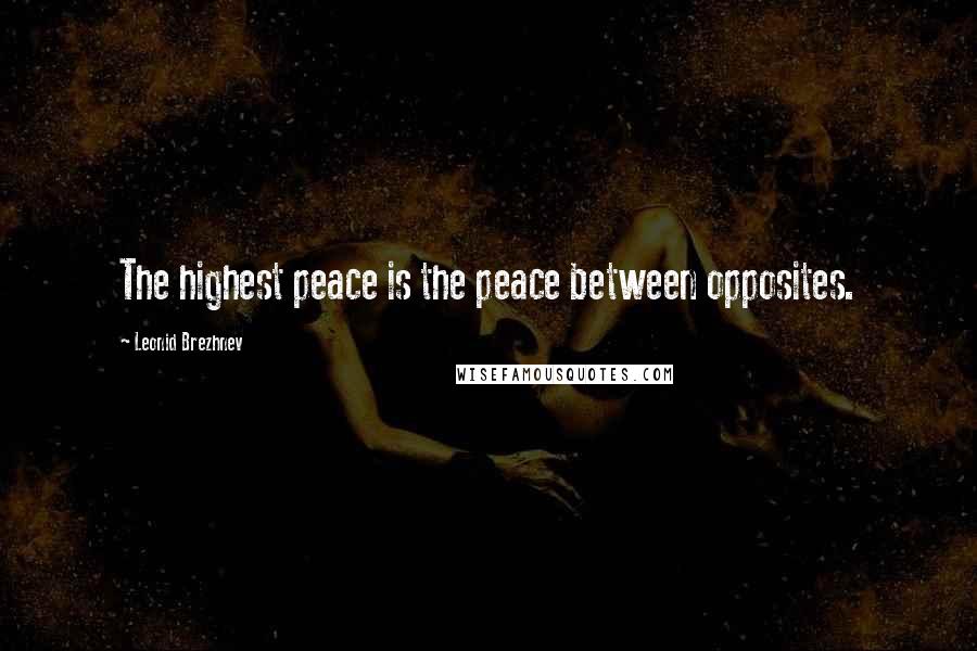 Leonid Brezhnev Quotes: The highest peace is the peace between opposites.