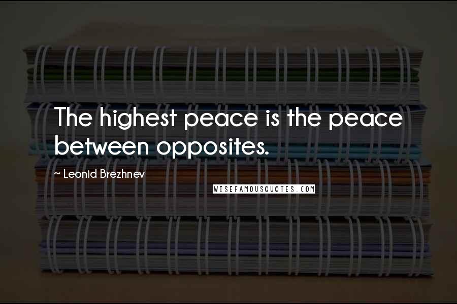 Leonid Brezhnev Quotes: The highest peace is the peace between opposites.