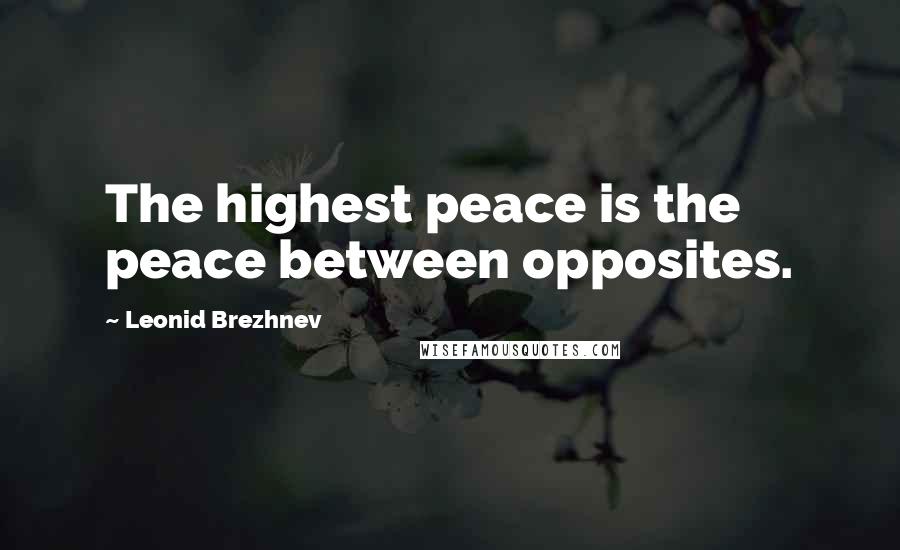 Leonid Brezhnev Quotes: The highest peace is the peace between opposites.