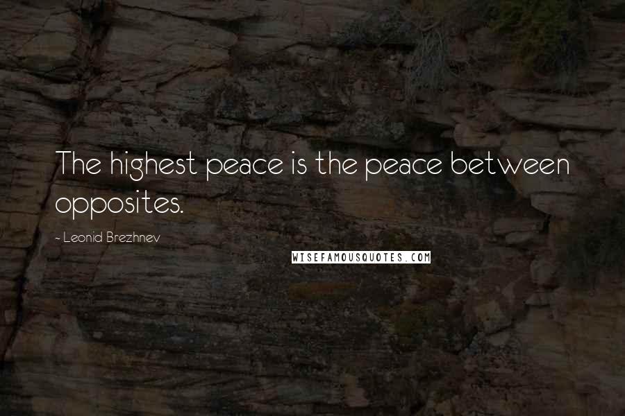 Leonid Brezhnev Quotes: The highest peace is the peace between opposites.