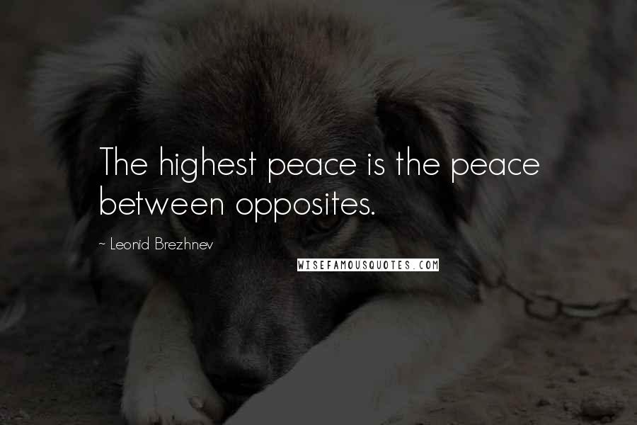 Leonid Brezhnev Quotes: The highest peace is the peace between opposites.