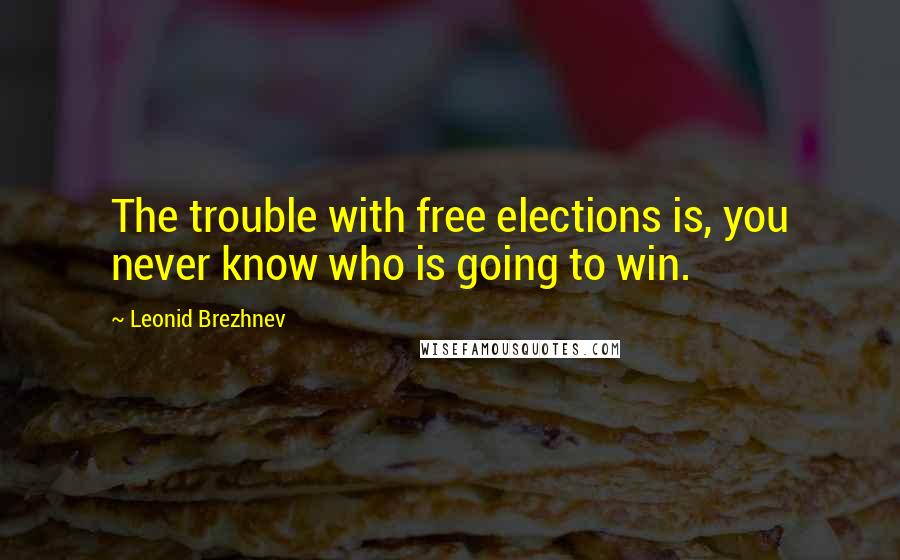 Leonid Brezhnev Quotes: The trouble with free elections is, you never know who is going to win.