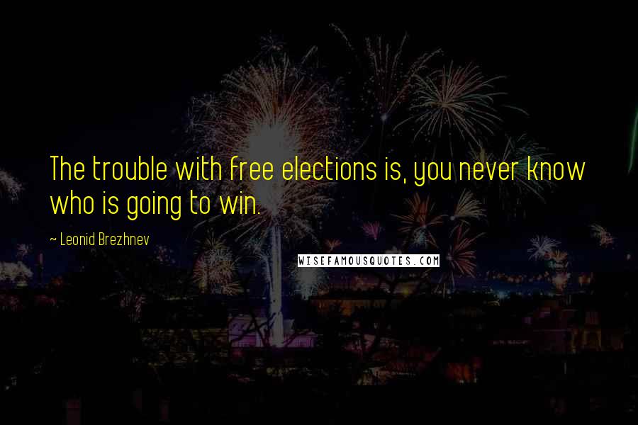 Leonid Brezhnev Quotes: The trouble with free elections is, you never know who is going to win.