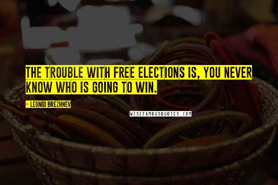 Leonid Brezhnev Quotes: The trouble with free elections is, you never know who is going to win.