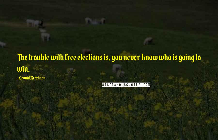 Leonid Brezhnev Quotes: The trouble with free elections is, you never know who is going to win.