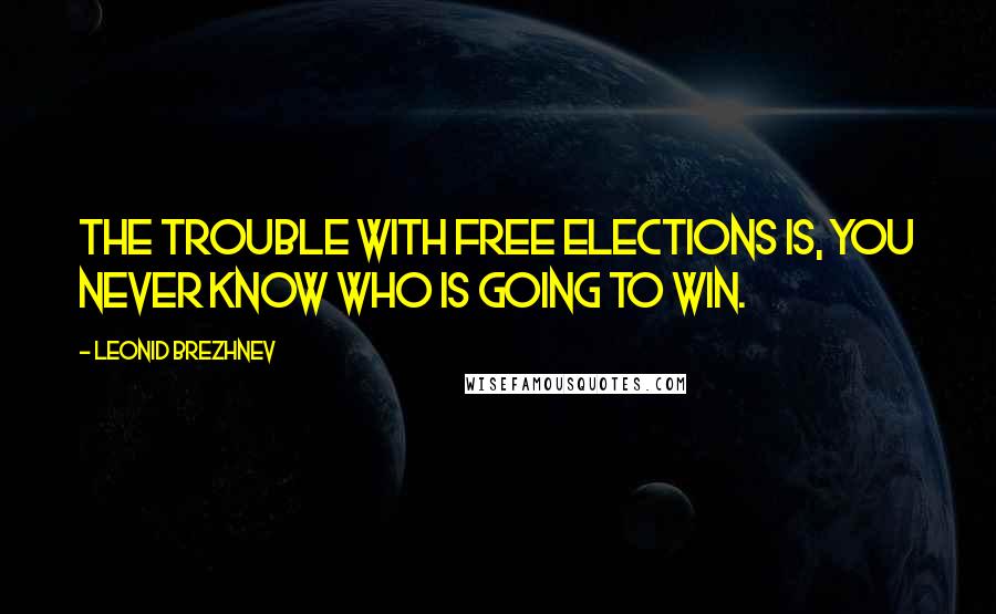 Leonid Brezhnev Quotes: The trouble with free elections is, you never know who is going to win.