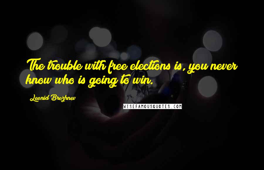 Leonid Brezhnev Quotes: The trouble with free elections is, you never know who is going to win.