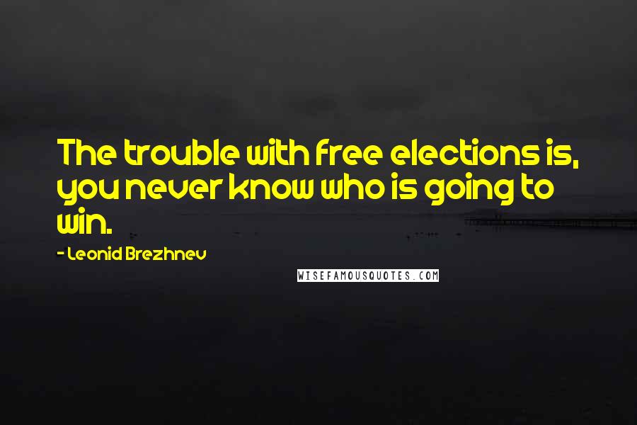 Leonid Brezhnev Quotes: The trouble with free elections is, you never know who is going to win.