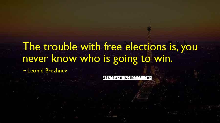 Leonid Brezhnev Quotes: The trouble with free elections is, you never know who is going to win.