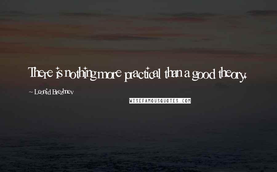 Leonid Brezhnev Quotes: There is nothing more practical than a good theory.