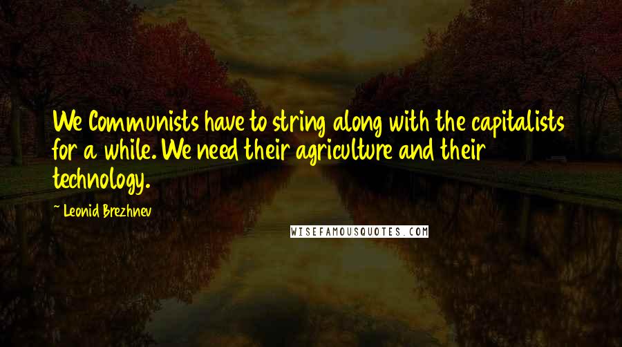 Leonid Brezhnev Quotes: We Communists have to string along with the capitalists for a while. We need their agriculture and their technology.