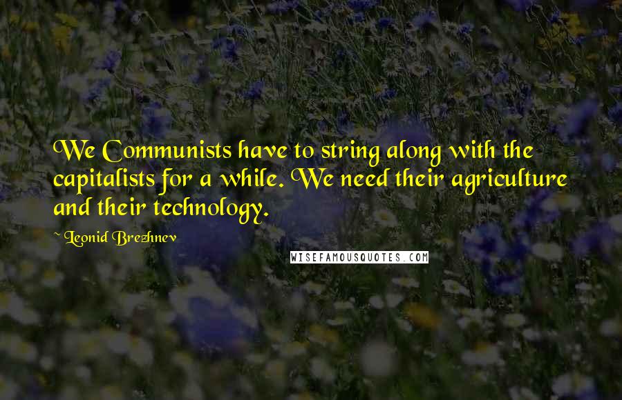 Leonid Brezhnev Quotes: We Communists have to string along with the capitalists for a while. We need their agriculture and their technology.