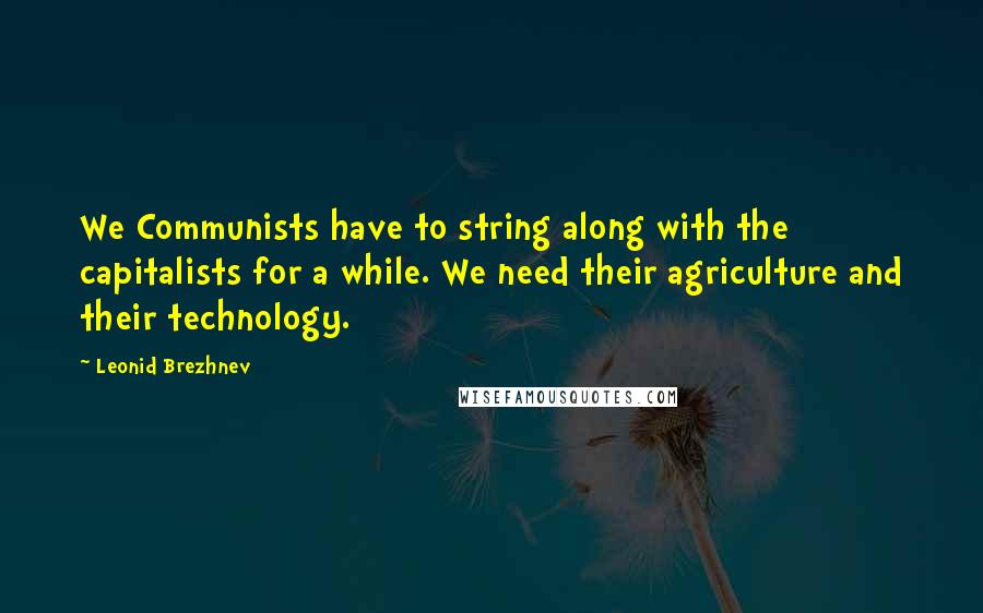 Leonid Brezhnev Quotes: We Communists have to string along with the capitalists for a while. We need their agriculture and their technology.