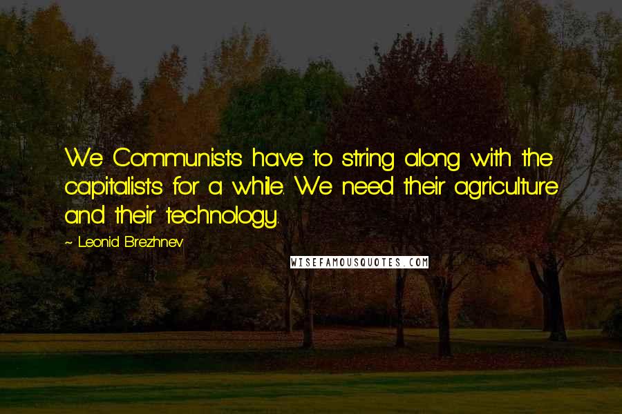 Leonid Brezhnev Quotes: We Communists have to string along with the capitalists for a while. We need their agriculture and their technology.