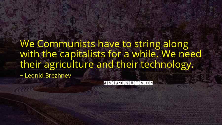 Leonid Brezhnev Quotes: We Communists have to string along with the capitalists for a while. We need their agriculture and their technology.