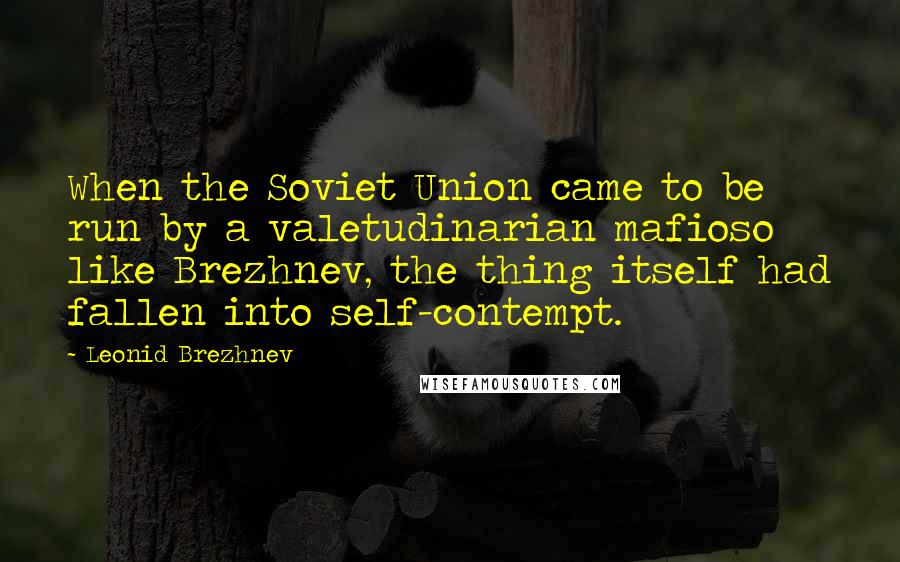 Leonid Brezhnev Quotes: When the Soviet Union came to be run by a valetudinarian mafioso like Brezhnev, the thing itself had fallen into self-contempt.