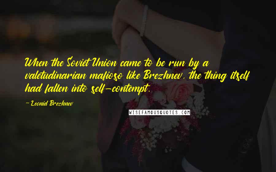 Leonid Brezhnev Quotes: When the Soviet Union came to be run by a valetudinarian mafioso like Brezhnev, the thing itself had fallen into self-contempt.