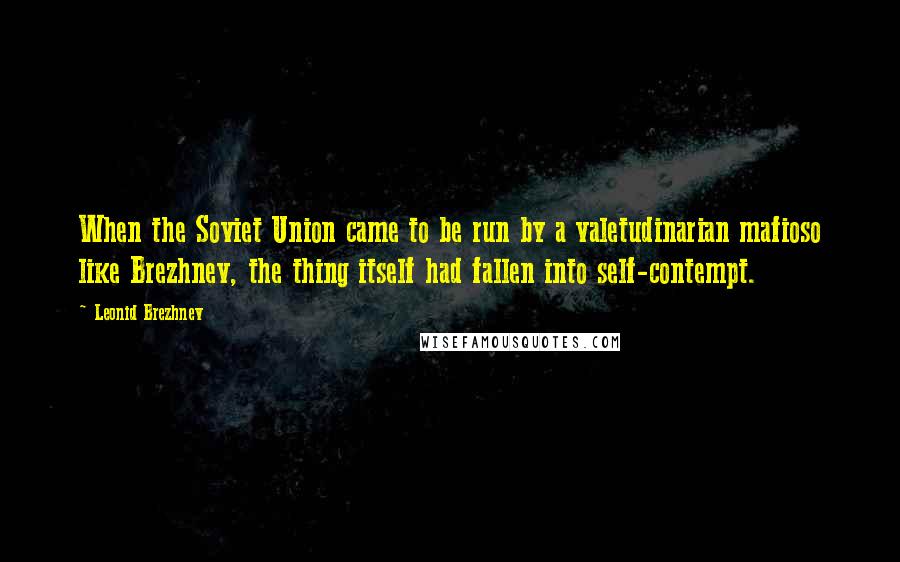 Leonid Brezhnev Quotes: When the Soviet Union came to be run by a valetudinarian mafioso like Brezhnev, the thing itself had fallen into self-contempt.