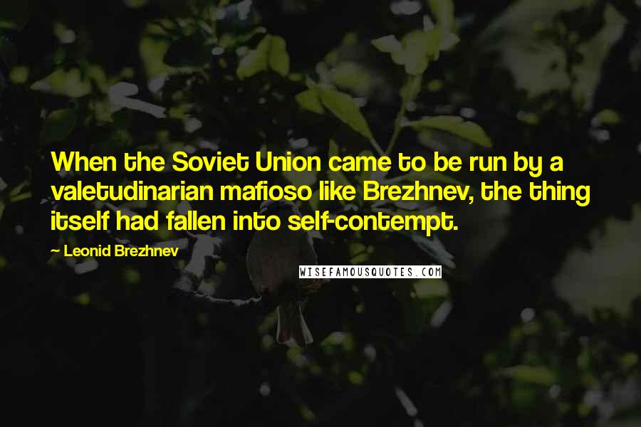 Leonid Brezhnev Quotes: When the Soviet Union came to be run by a valetudinarian mafioso like Brezhnev, the thing itself had fallen into self-contempt.