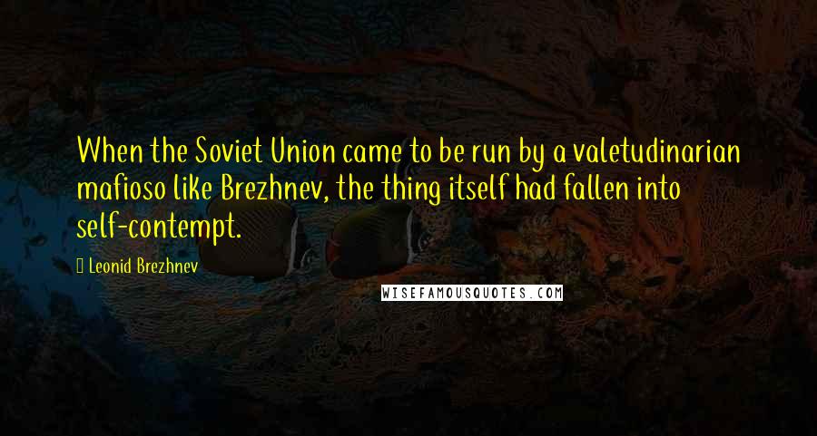 Leonid Brezhnev Quotes: When the Soviet Union came to be run by a valetudinarian mafioso like Brezhnev, the thing itself had fallen into self-contempt.