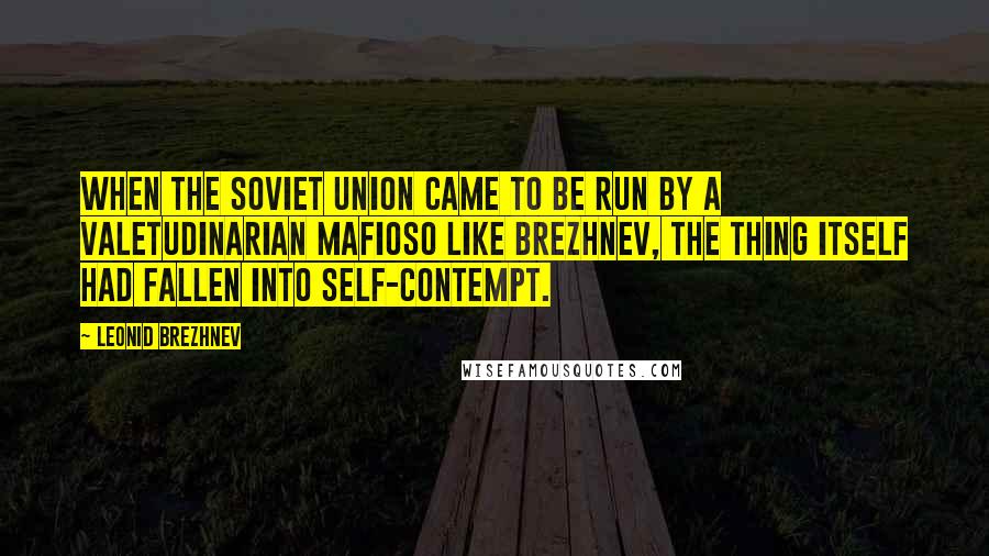 Leonid Brezhnev Quotes: When the Soviet Union came to be run by a valetudinarian mafioso like Brezhnev, the thing itself had fallen into self-contempt.