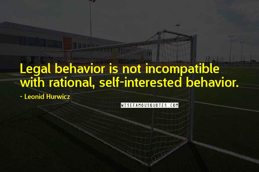 Leonid Hurwicz Quotes: Legal behavior is not incompatible with rational, self-interested behavior.