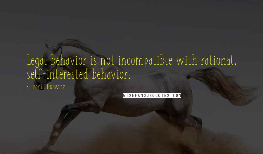 Leonid Hurwicz Quotes: Legal behavior is not incompatible with rational, self-interested behavior.