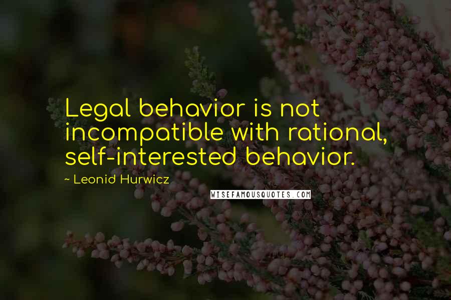 Leonid Hurwicz Quotes: Legal behavior is not incompatible with rational, self-interested behavior.