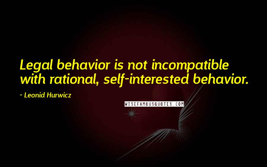 Leonid Hurwicz Quotes: Legal behavior is not incompatible with rational, self-interested behavior.