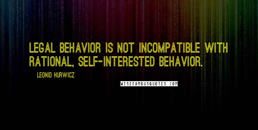 Leonid Hurwicz Quotes: Legal behavior is not incompatible with rational, self-interested behavior.