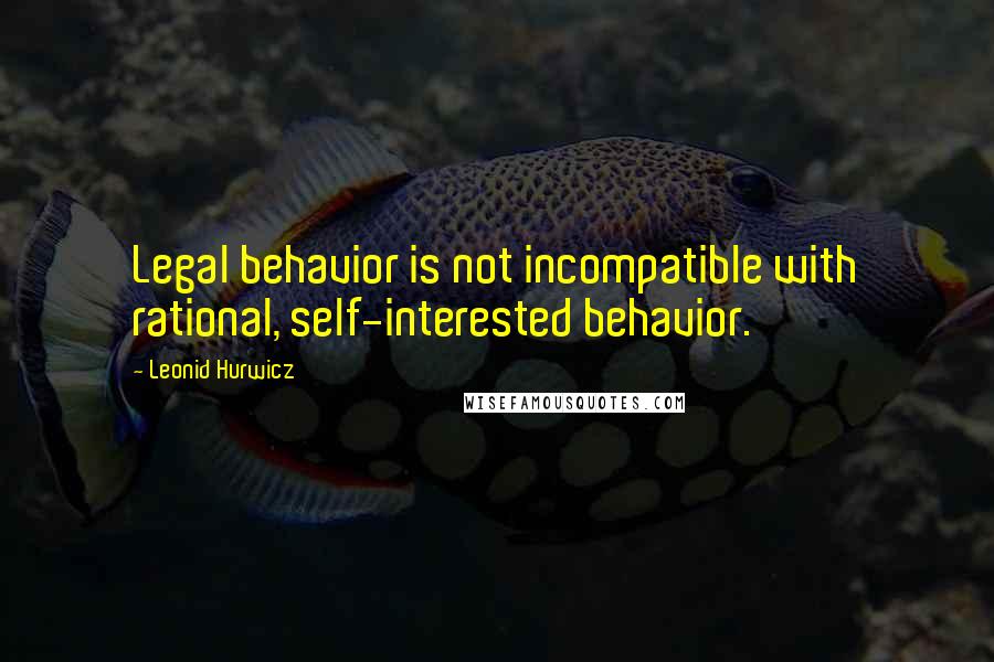 Leonid Hurwicz Quotes: Legal behavior is not incompatible with rational, self-interested behavior.