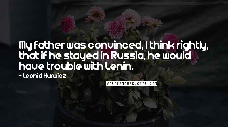 Leonid Hurwicz Quotes: My father was convinced, I think rightly, that if he stayed in Russia, he would have trouble with Lenin.