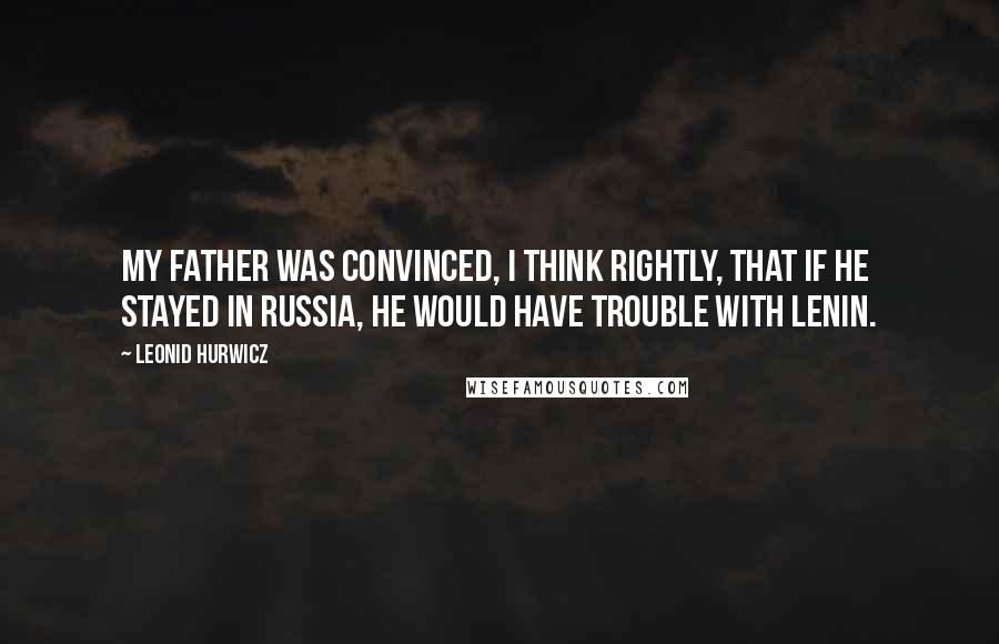 Leonid Hurwicz Quotes: My father was convinced, I think rightly, that if he stayed in Russia, he would have trouble with Lenin.