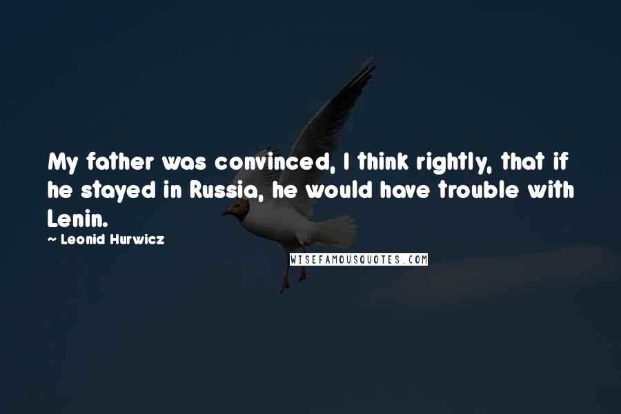 Leonid Hurwicz Quotes: My father was convinced, I think rightly, that if he stayed in Russia, he would have trouble with Lenin.