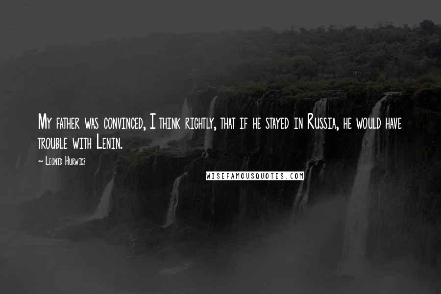 Leonid Hurwicz Quotes: My father was convinced, I think rightly, that if he stayed in Russia, he would have trouble with Lenin.