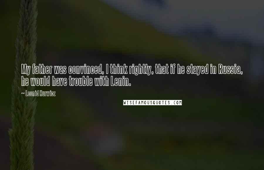 Leonid Hurwicz Quotes: My father was convinced, I think rightly, that if he stayed in Russia, he would have trouble with Lenin.