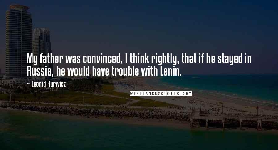 Leonid Hurwicz Quotes: My father was convinced, I think rightly, that if he stayed in Russia, he would have trouble with Lenin.