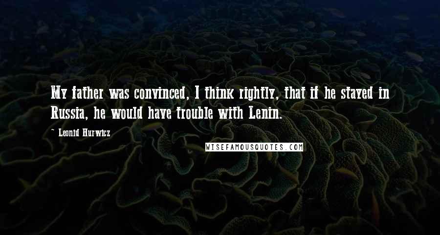 Leonid Hurwicz Quotes: My father was convinced, I think rightly, that if he stayed in Russia, he would have trouble with Lenin.